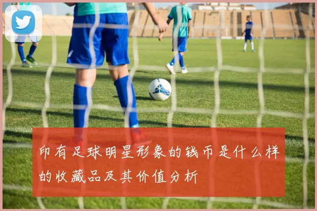 印有足球明星形象的钱币是什么样的收藏品及其价值分析