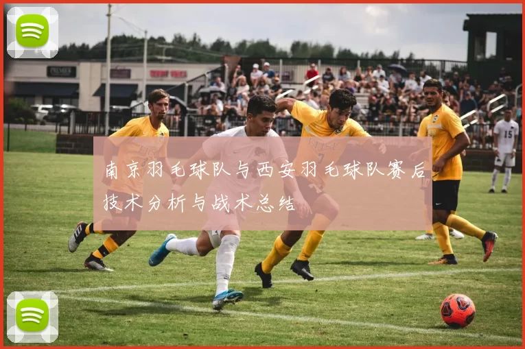 南京羽毛球队与西安羽毛球队赛后技术分析与战术总结