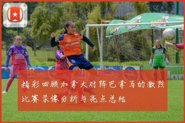 精彩回顾加拿大对阵巴拿马的激烈比赛录像分析与亮点总结