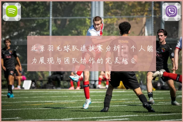 北京羽毛球队选拔赛分析：个人能力展现与团队协作的完美结合