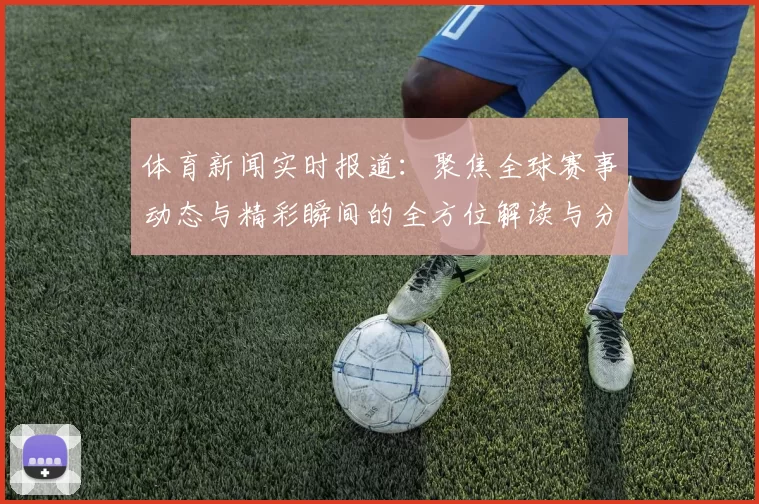 体育新闻实时报道：聚焦全球赛事动态与精彩瞬间的全方位解读与分析