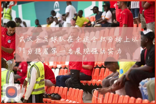武汉乒乓球队在全运会积分榜上以71分稳居第一名展现强劲实力