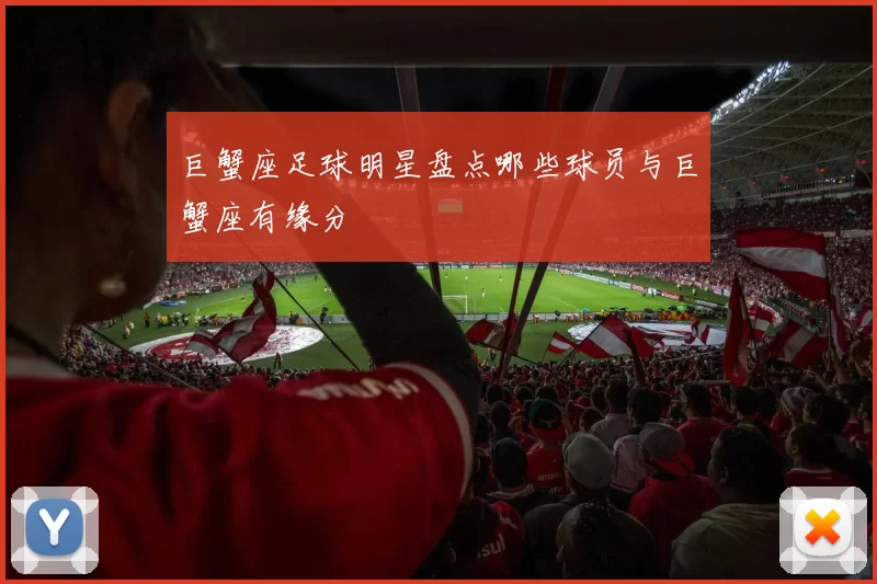 巨蟹座足球明星盘点哪些球员与巨蟹座有缘分