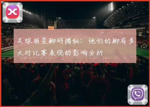 足球明星脚码揭秘：他们的脚有多大对比赛表现的影响分析