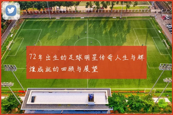 72年出生的足球明星传奇人生与辉煌成就的回顾与展望
