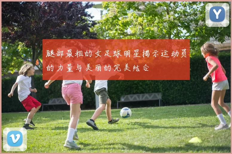 腿部最粗的女足球明星揭示运动员的力量与美丽的完美结合