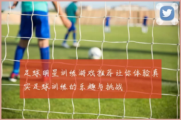 足球明星训练游戏推荐让你体验真实足球训练的乐趣与挑战
