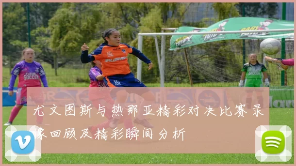 尤文图斯与热那亚精彩对决比赛录像回顾及精彩瞬间分析