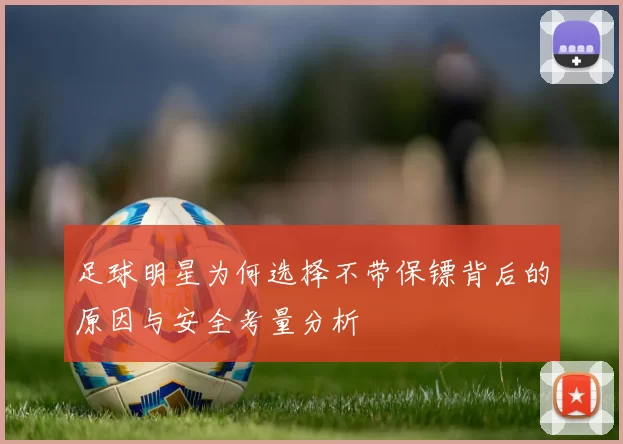 足球明星为何选择不带保镖背后的原因与安全考量分析