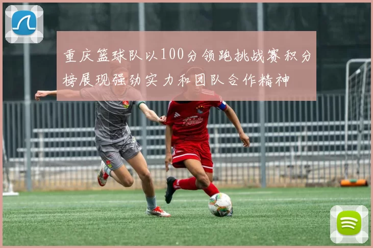 重庆篮球队以100分领跑挑战赛积分榜展现强劲实力和团队合作精神