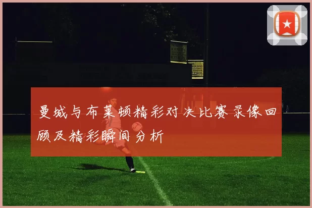 曼城与布莱顿精彩对决比赛录像回顾及精彩瞬间分析