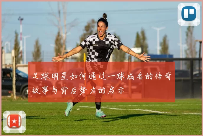 足球明星如何通过一球成名的传奇故事与背后努力的启示