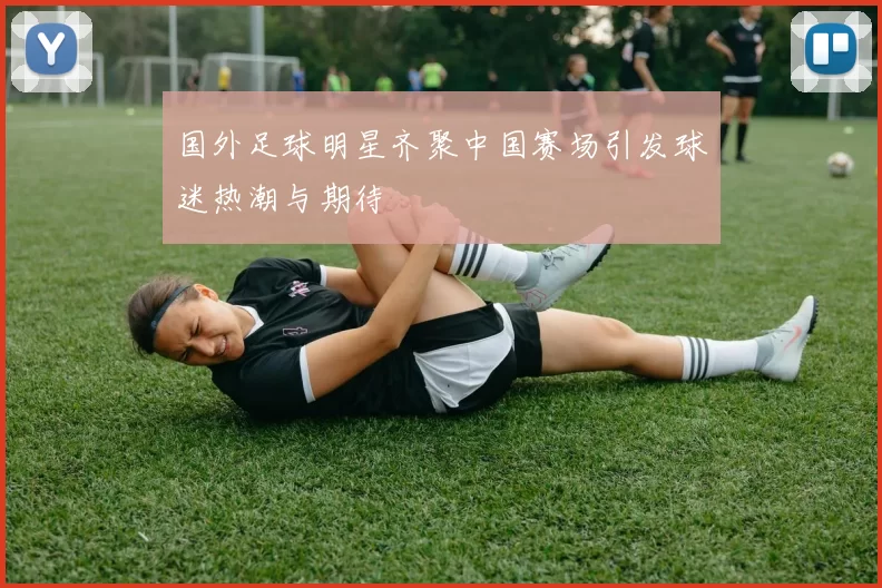 国外足球明星齐聚中国赛场引发球迷热潮与期待