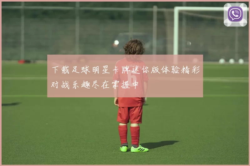 下载足球明星卡牌迷你版体验精彩对战乐趣尽在掌握中