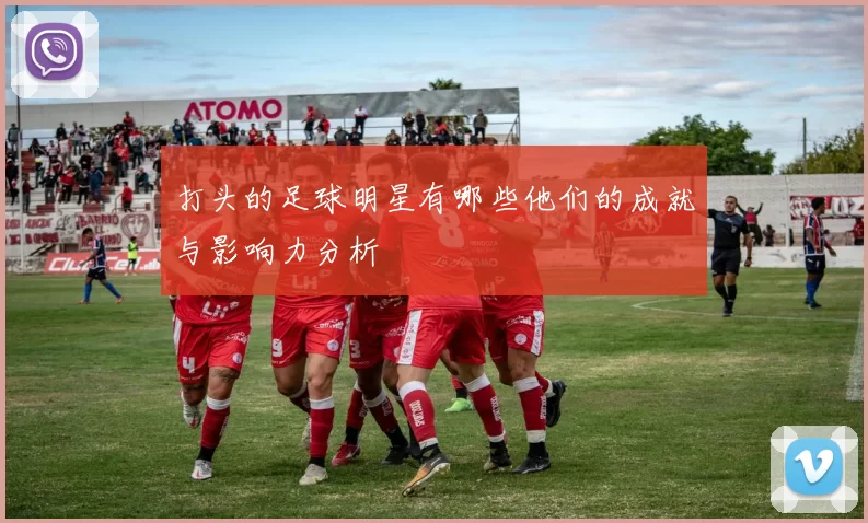 打头的足球明星有哪些他们的成就与影响力分析