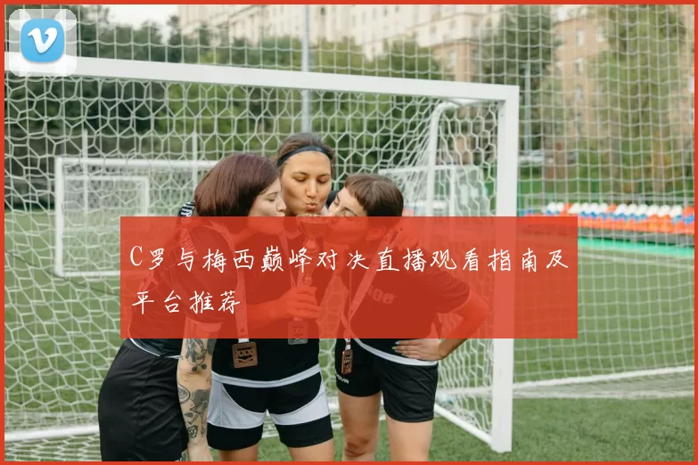 C罗与梅西巅峰对决直播观看指南及平台推荐