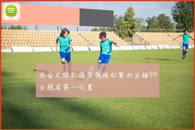 西安足球队强势领跑杯赛积分榜99分稳居第一位置