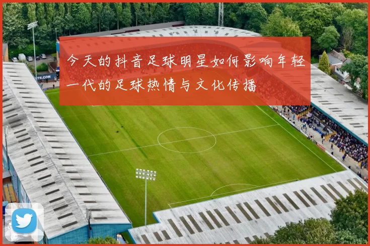 今天的抖音足球明星如何影响年轻一代的足球热情与文化传播