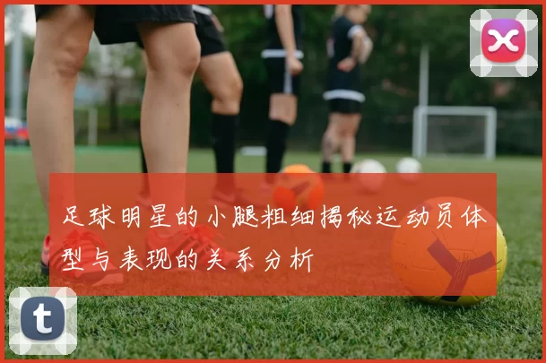 足球明星的小腿粗细揭秘运动员体型与表现的关系分析