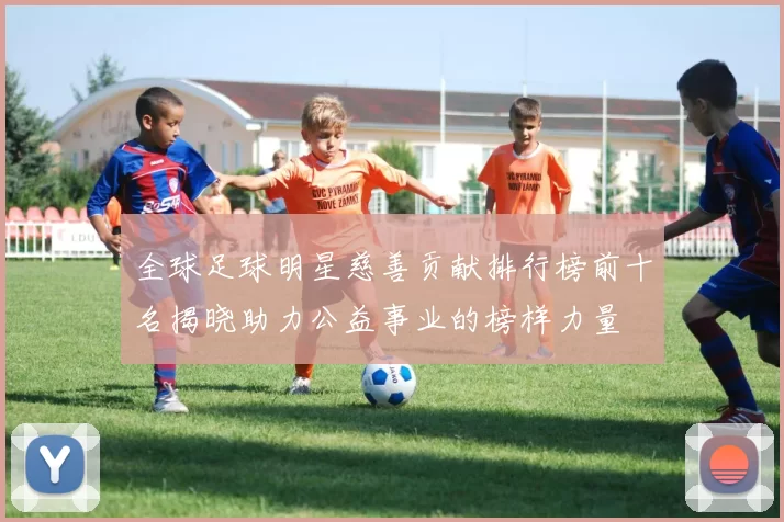 全球足球明星慈善贡献排行榜前十名揭晓助力公益事业的榜样力量