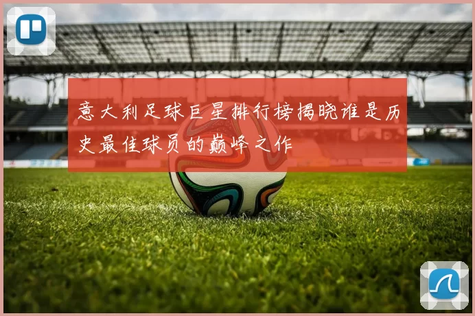 意大利足球巨星排行榜揭晓谁是历史最佳球员的巅峰之作