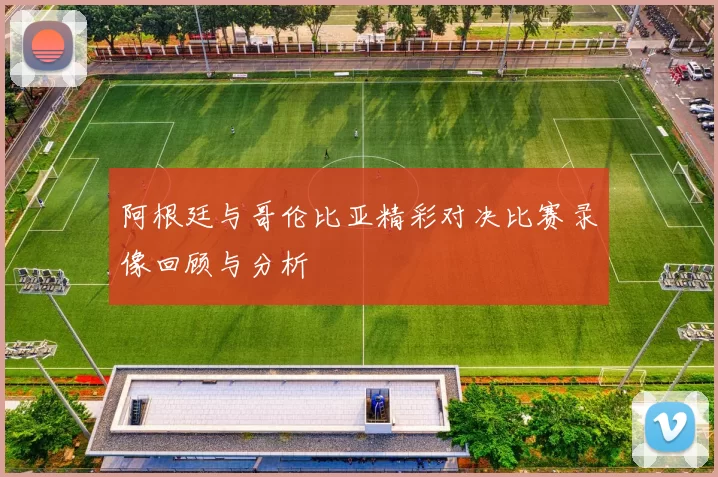 阿根廷与哥伦比亚精彩对决比赛录像回顾与分析