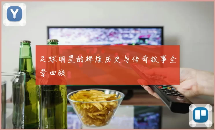 足球明星的辉煌历史与传奇故事全景回顾