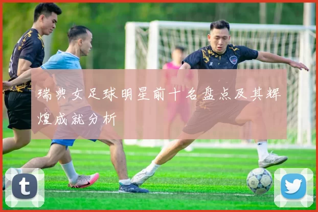 瑞典女足球明星前十名盘点及其辉煌成就分析