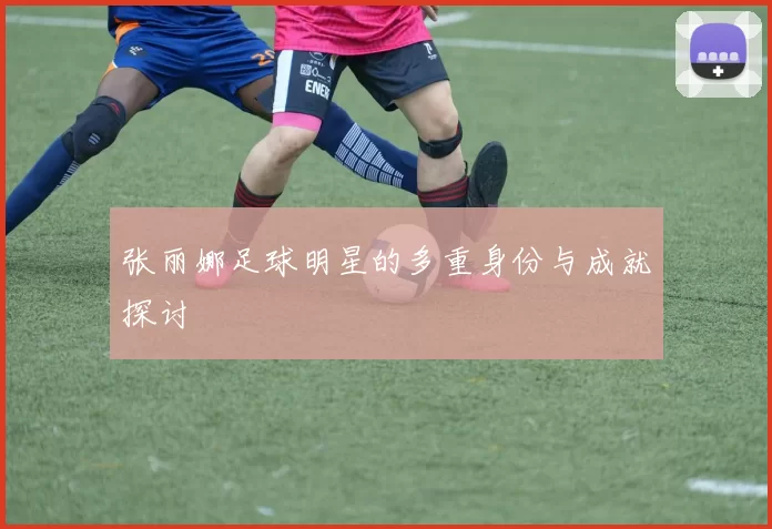 张丽娜足球明星的多重身份与成就探讨