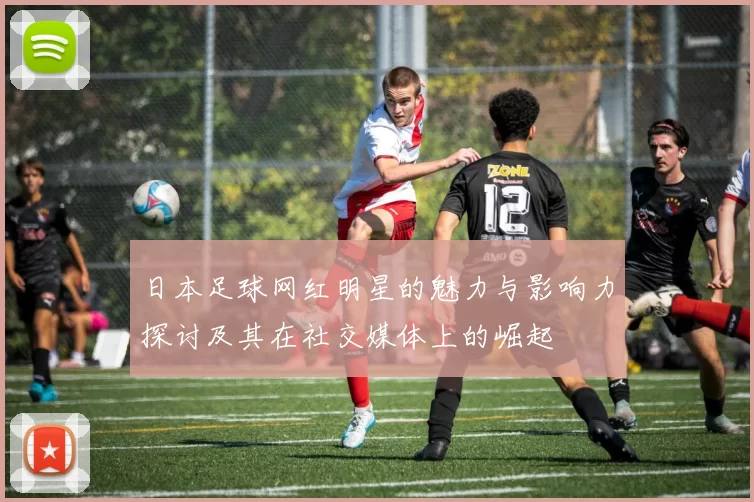 日本足球网红明星的魅力与影响力探讨及其在社交媒体上的崛起