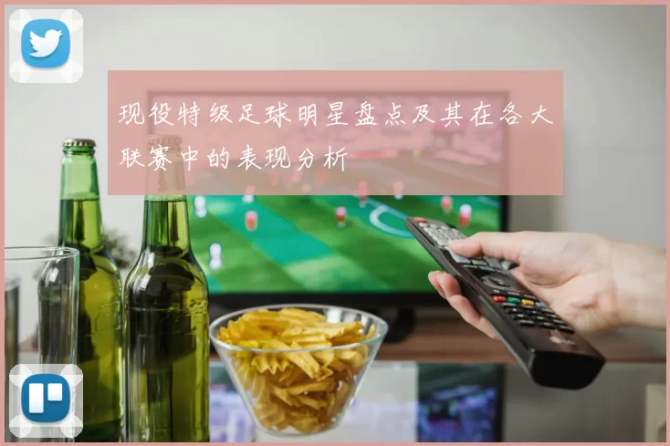 现役特级足球明星盘点及其在各大联赛中的表现分析