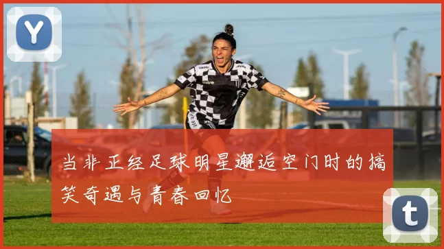 当非正经足球明星邂逅空门时的搞笑奇遇与青春回忆