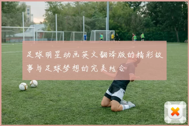 足球明星动画英文翻译版的精彩故事与足球梦想的完美结合