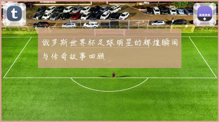 俄罗斯世界杯足球明星的辉煌瞬间与传奇故事回顾