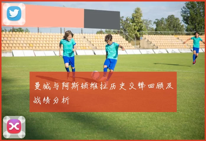 曼城与阿斯顿维拉历史交锋回顾及战绩分析