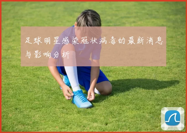 足球明星感染冠状病毒的最新消息与影响分析