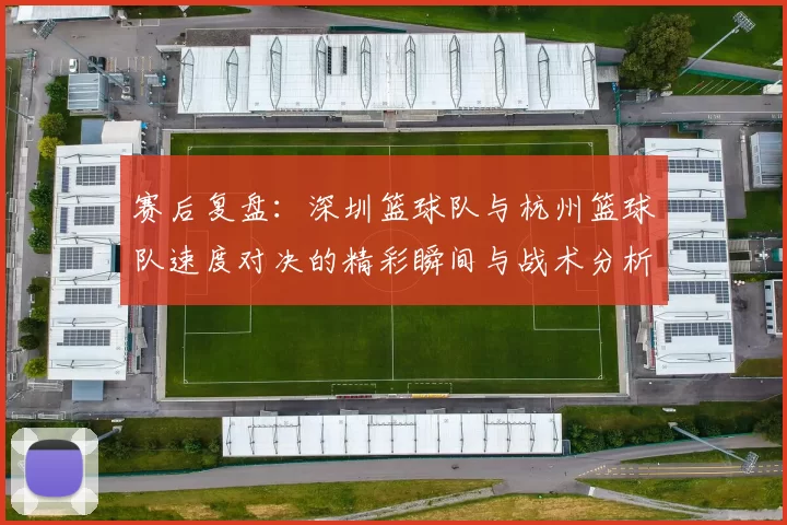 赛后复盘：深圳篮球队与杭州篮球队速度对决的精彩瞬间与战术分析
