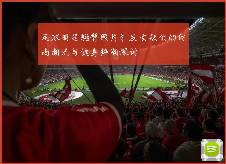 足球明星翘臀照片引发女孩们的时尚潮流与健身热潮探讨