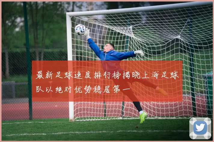 最新足球速度排行榜揭晓上海足球队以绝对优势稳居第一