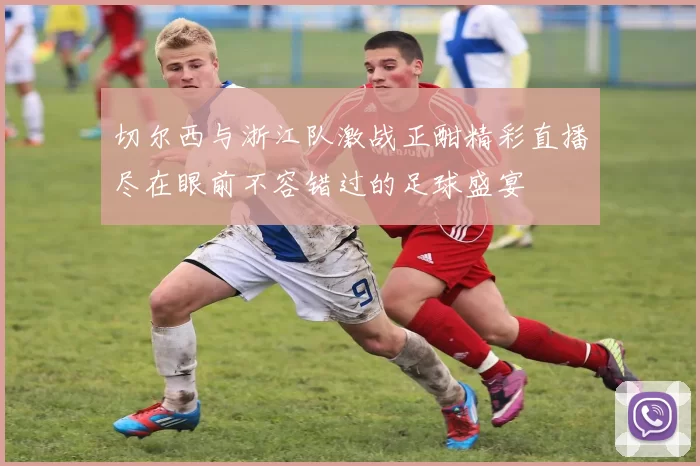 切尔西与浙江队激战正酣精彩直播尽在眼前不容错过的足球盛宴