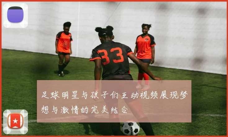 足球明星与孩子们互动视频展现梦想与激情的完美结合