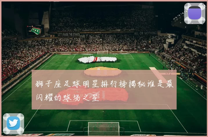 狮子座足球明星排行榜揭秘谁是最闪耀的球场之星