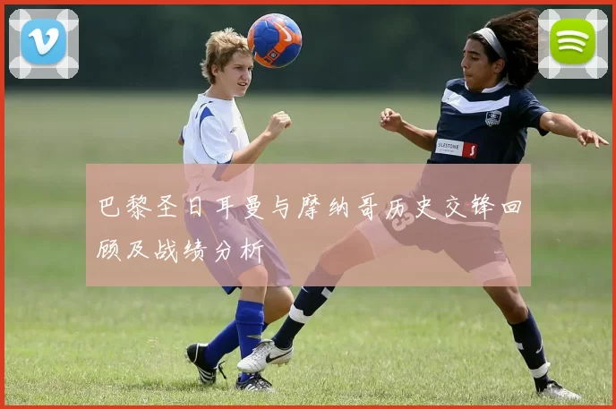 巴黎圣日耳曼与摩纳哥历史交锋回顾及战绩分析