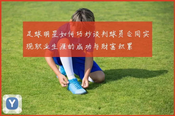足球明星如何巧妙谈判球员合同实现职业生涯的成功与财富积累