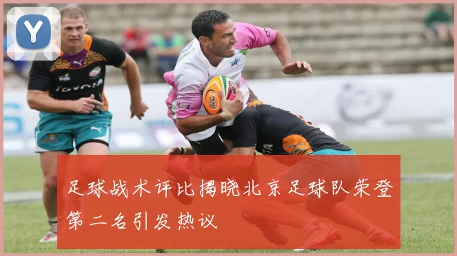 足球战术评比揭晓北京足球队荣登第二名引发热议