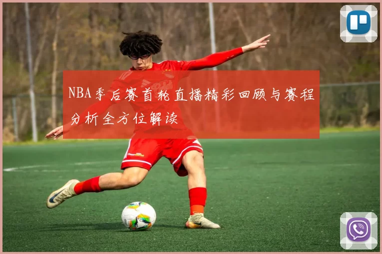 NBA季后赛首轮直播精彩回顾与赛程分析全方位解读