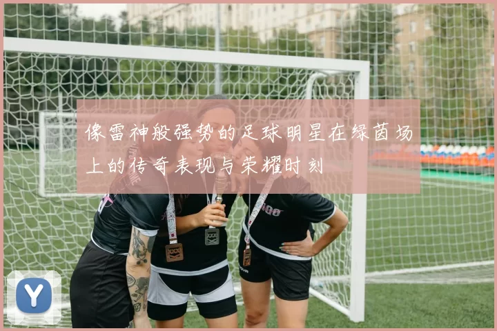 像雷神般强势的足球明星在绿茵场上的传奇表现与荣耀时刻