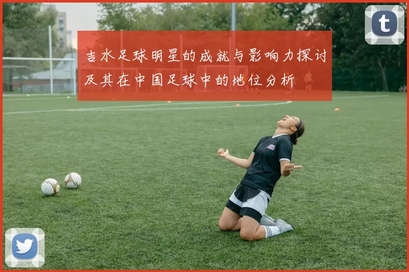 吉水足球明星的成就与影响力探讨及其在中国足球中的地位分析