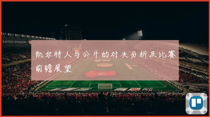 凯尔特人与公牛的对决分析及比赛前瞻展望