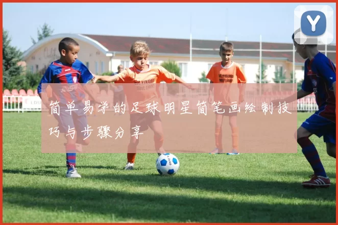 简单易学的足球明星简笔画绘制技巧与步骤分享